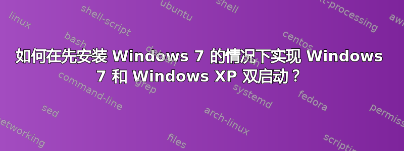 如何在先安装 Windows 7 的情况下实现 Windows 7 和 Windows XP 双启动？