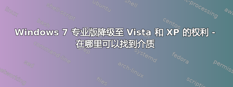 Windows 7 专业版降级至 Vista 和 XP 的权利 - 在哪里可以找到介质