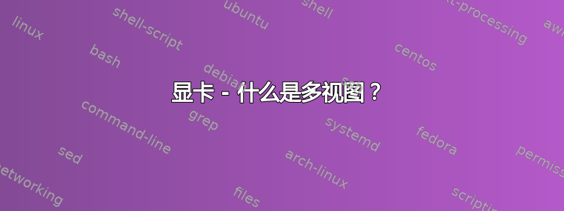 显卡 - 什么是多视图？