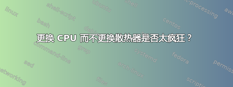 更换 CPU 而不更换散热器是否太疯狂？