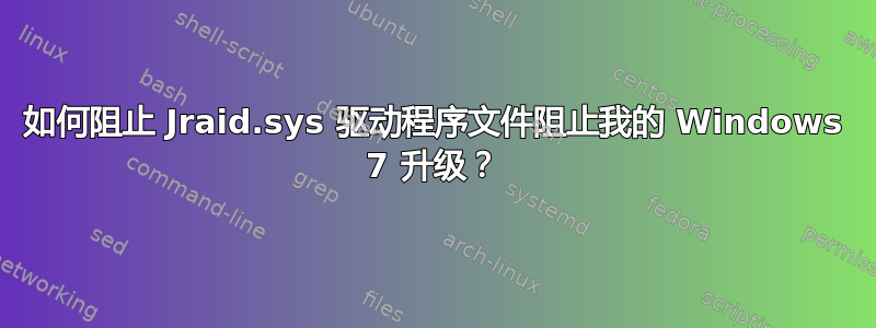 如何阻止 Jraid.sys 驱动程序文件阻止我的 Windows 7 升级？