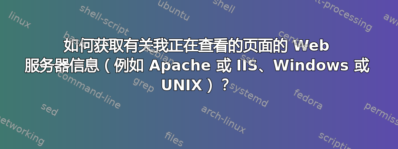 如何获取有关我正在查看的页面的 Web 服务器信息（例如 Apache 或 IIS、Windows 或 UNIX）？