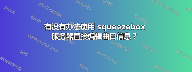 有没有办法使用 squeezebox 服务器直接编辑曲目信息？