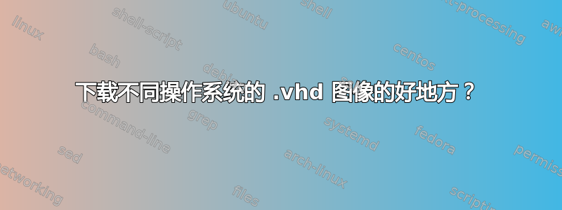 下载不同操作系统的 .vhd 图像的好地方？