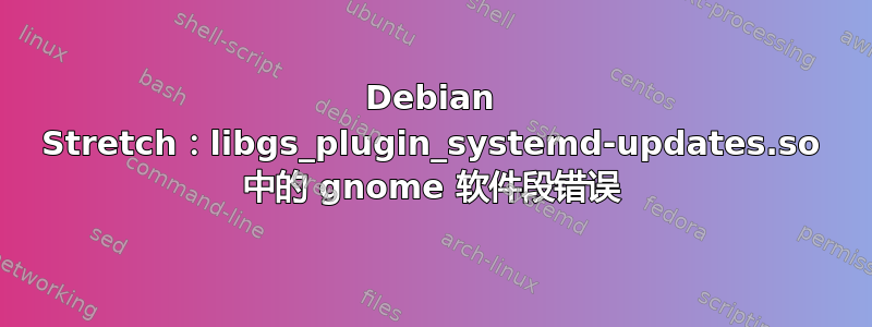 Debian Stretch：libgs_plugin_systemd-updates.so 中的 gnome 软件段错误