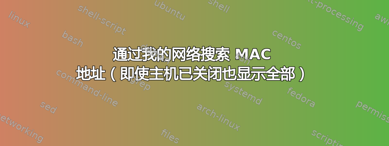 通过我的网络搜索 MAC 地址（即使主机已关闭也显示全部）