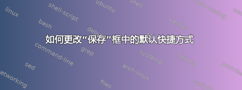 如何更改“保存”框中的默认快捷方式