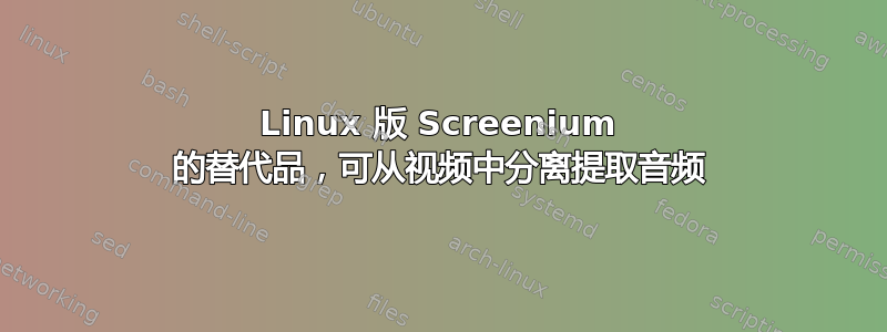 Linux 版 Screenium 的替代品，可从视频中分离提取音频