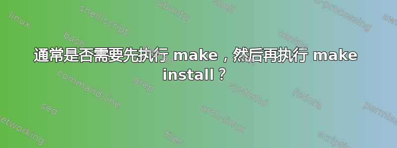 通常是否需要先执行 make，然后再执行 make install？