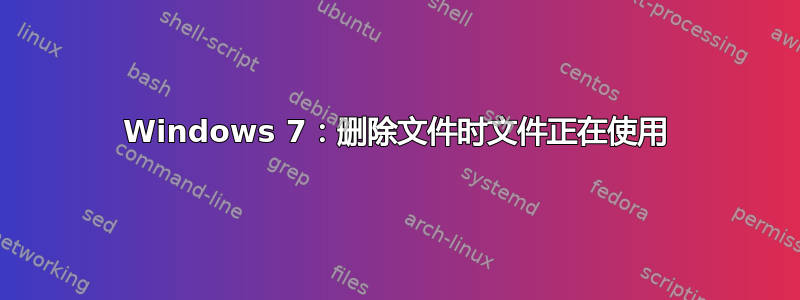 Windows 7：删除文件时文件正在使用