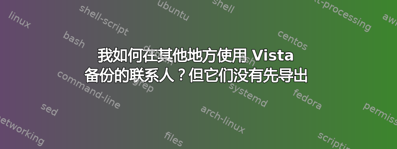 我如何在其他地方使用 Vista 备份的联系人？但它们没有先导出