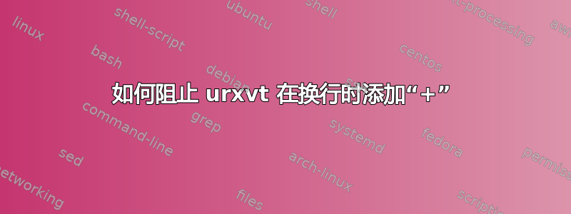 如何阻止 urxvt 在换行时添加“+”