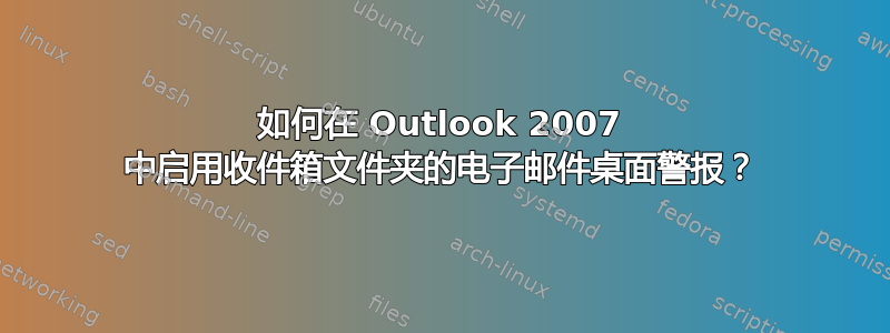 如何在 Outlook 2007 中启用收件箱文件夹的电子邮件桌面警报？