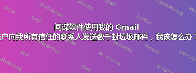 间谍软件使用我的 Gmail 帐户向我所有信任的联系人发送数千封垃圾邮件，我该怎么办？