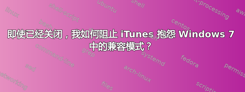 即使已经关闭，我如何阻止 iTunes 抱怨 Windows 7 中的兼容模式？