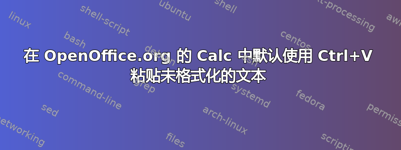 在 OpenOffice.org 的 Calc 中默认使用 Ctrl+V 粘贴未格式化的文本