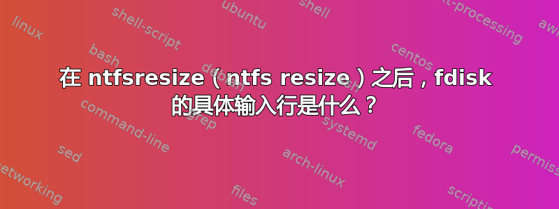 在 ntfsresize（ntfs resize）之后，fdisk 的具体输入行是什么？