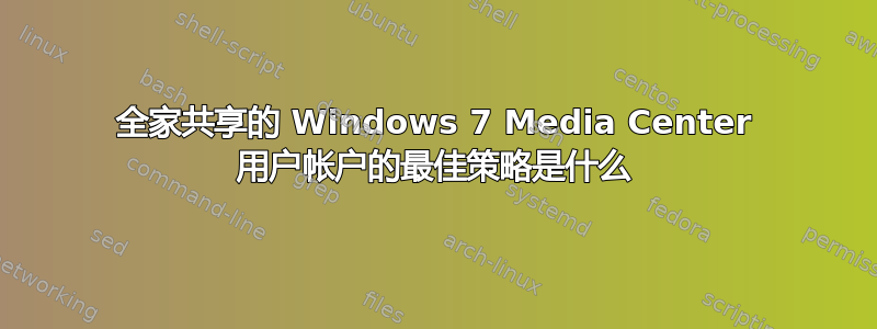 全家共享的 Windows 7 Media Center 用户帐户的最佳策略是什么