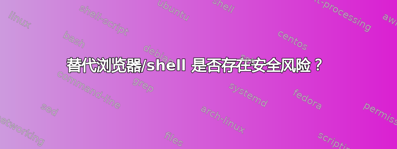 替代浏览器/shell 是否存在安全风险？