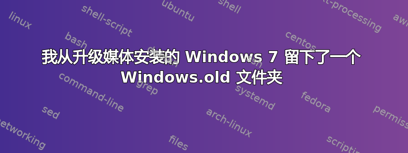 我从升级媒体安装的 Windows 7 留下了一个 Windows.old 文件夹