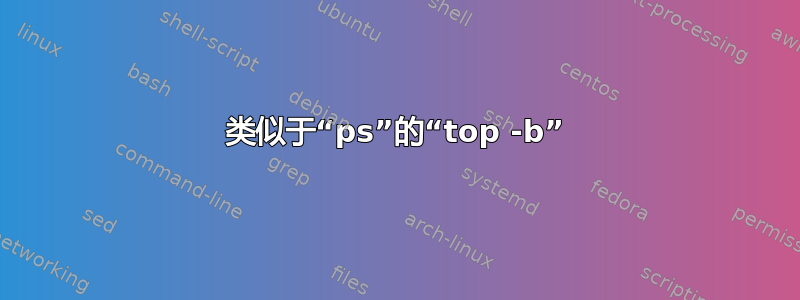 类似于“ps”的“top -b”