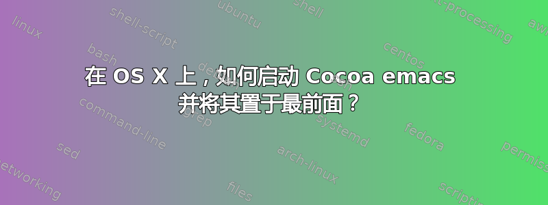 在 OS X 上，如何启动 Cocoa emacs 并将其置于最前面？