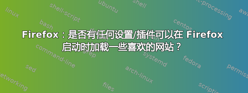 Firefox：是否有任何设置/插件可以在 Firefox 启动时加载一些喜欢的网站？