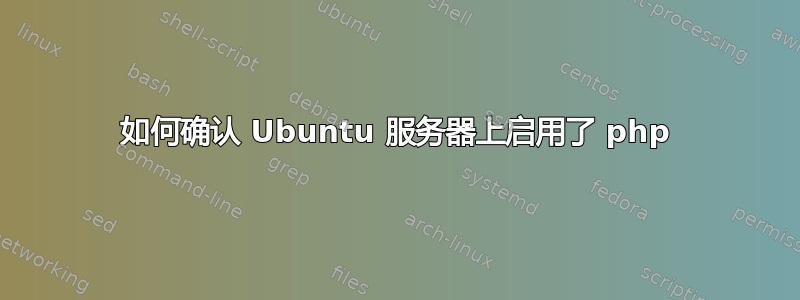 如何确认 Ubuntu 服务器上启用了 php