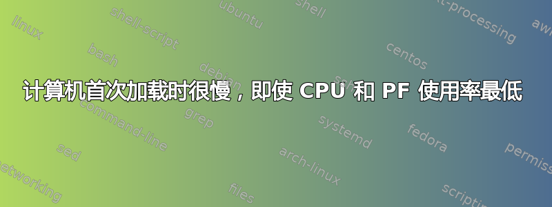 计算机首次加载时很慢，即使 CPU 和 PF 使用率最低