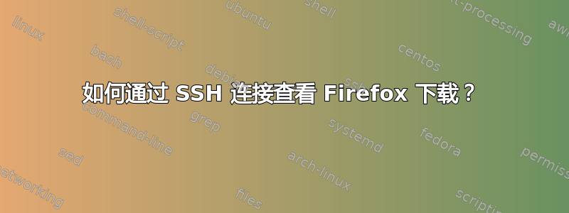 如何通过 SSH 连接查看 Firefox 下载？