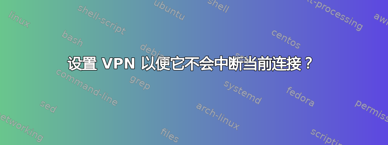 设置 VPN 以便它不会中断当前连接？