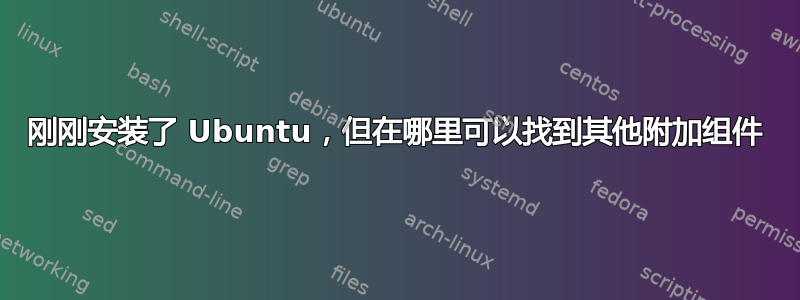 刚刚安装了 Ubuntu，但在哪里可以找到其他附加组件