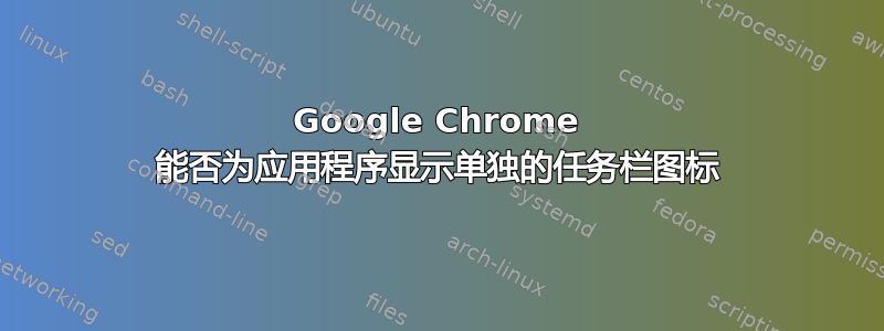 Google Chrome 能否为应用程序显示单独的任务栏图标