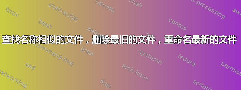 查找名称相似的文件，删除最旧的文件，重命名最新的文件