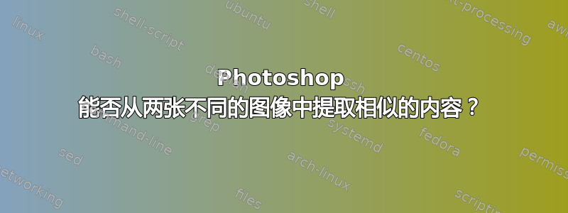 Photoshop 能否从两张不同的图像中提取相似的内容？