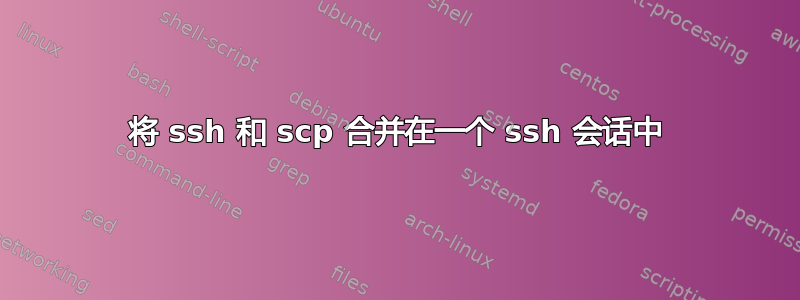 将 ssh 和 scp 合并在一个 ssh 会话中