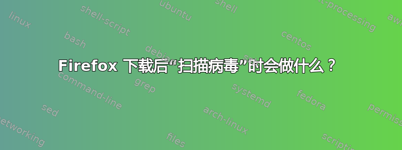 Firefox 下载后“扫描病毒”时会做什么？