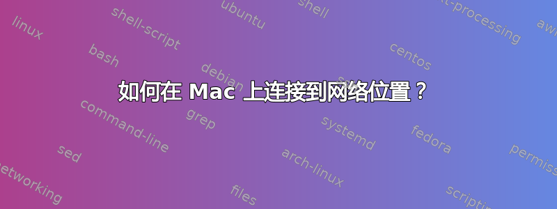 如何在 Mac 上连接到网络位置？