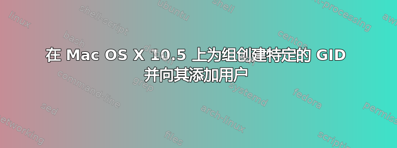 在 Mac OS X 10.5 上为组创建特定的 GID 并向其添加用户