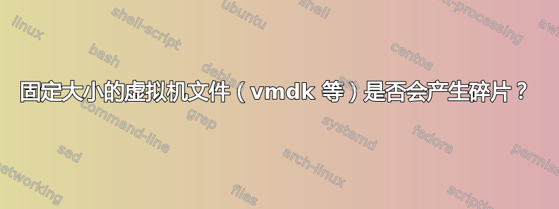 固定大小的虚拟机文件（vmdk 等）是否会产生碎片？