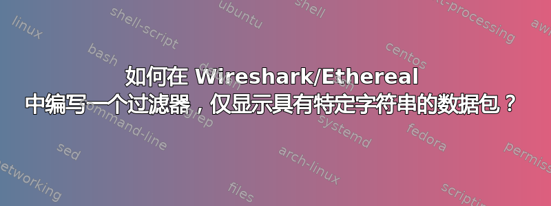 如何在 Wireshark/Ethereal 中编写一个过滤器，仅显示具有特定字符串的数据包？