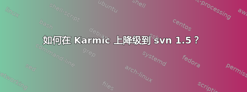 如何在 Karmic 上降级到 svn 1.5？