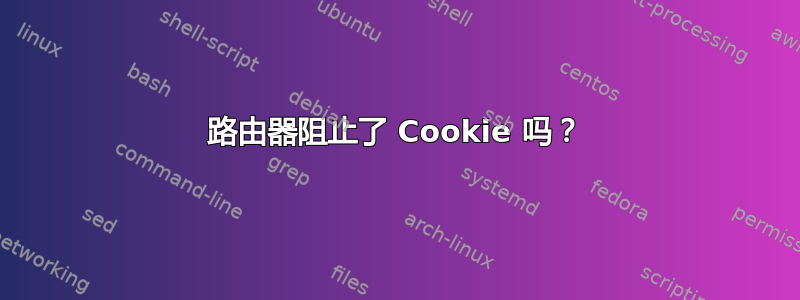 路由器阻止了 Cookie 吗？