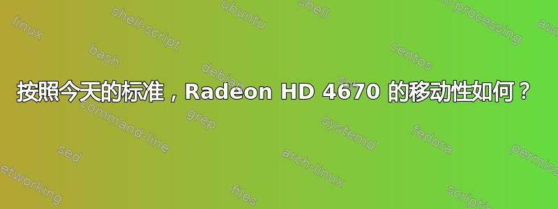 按照今天的标准，Radeon HD 4670 的移动性如何？