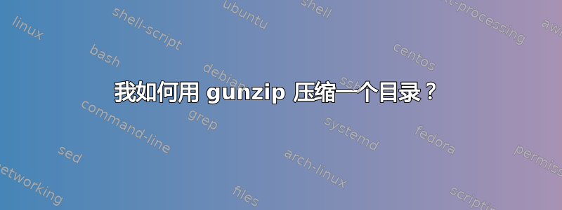 我如何用 gunzip 压缩一个目录？