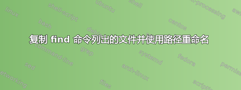 复制 find 命令列出的文件并使用路径重命名