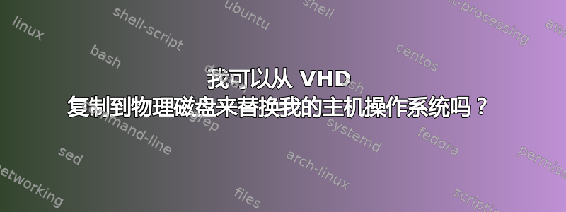 我可以从 VHD 复制到物理磁盘来替换我的主机操作系统吗？