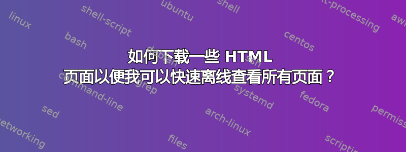 如何下载一些 HTML 页面以便我可以快速离线查看所有页面？