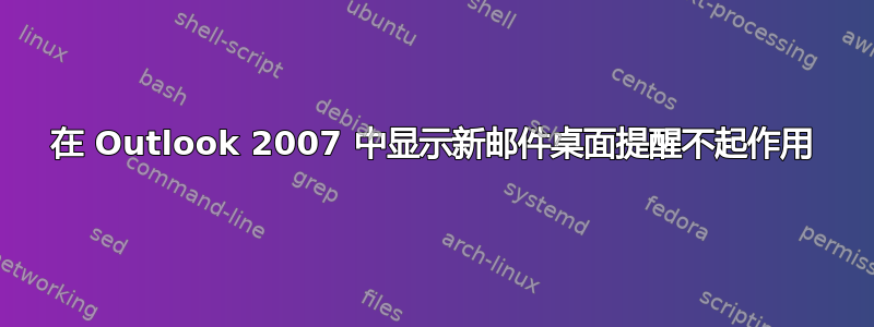 在 Outlook 2007 中显示新邮件桌面提醒不起作用