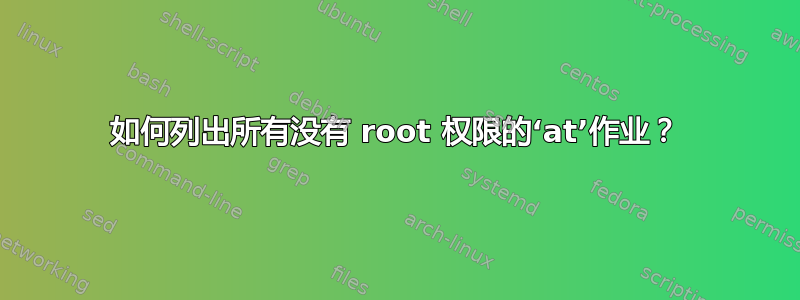 如何列出所有没有 root 权限的‘at’作业？